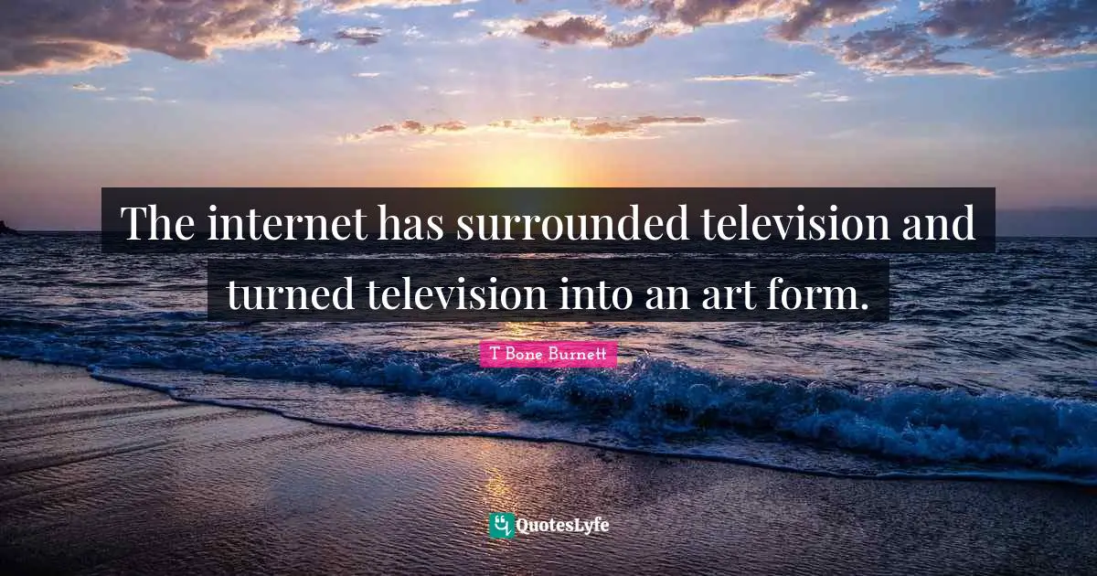 The internet has surrounded television and turned television into an art form.