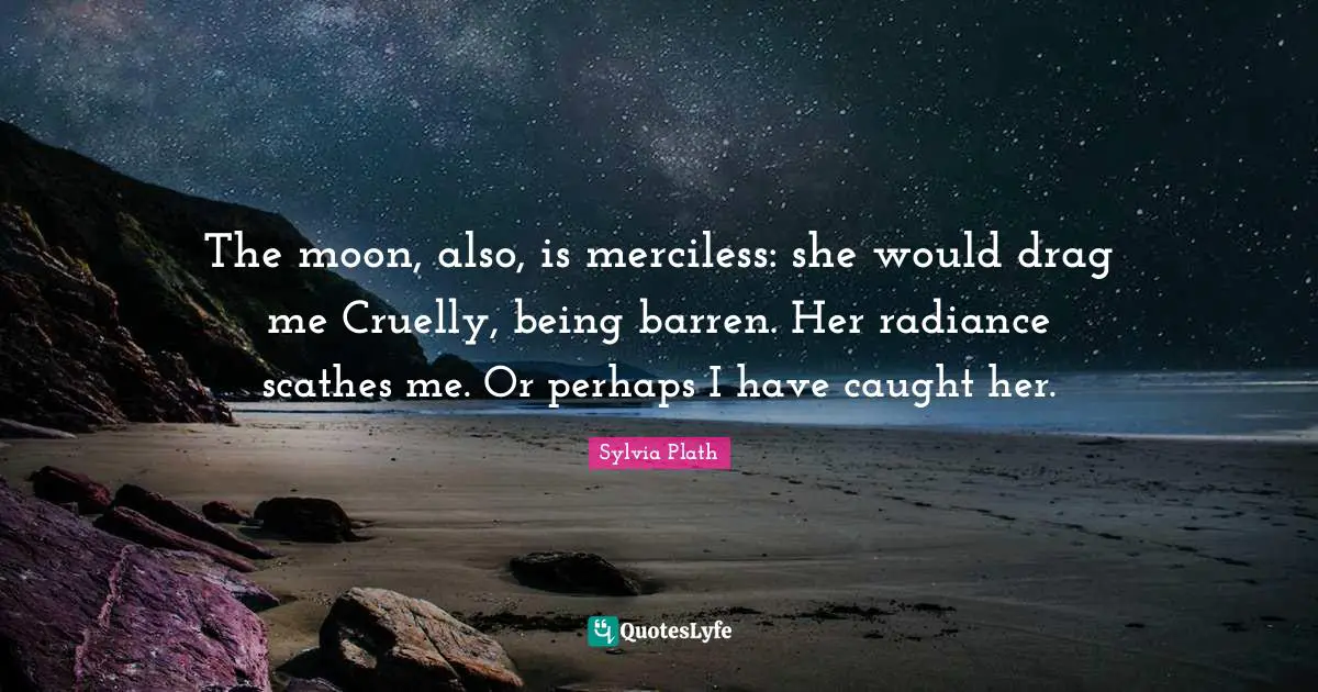 The moon, also, is merciless: she would drag me Cruelly, being barren. Her radiance scathes me. Or perhaps I have caught her.