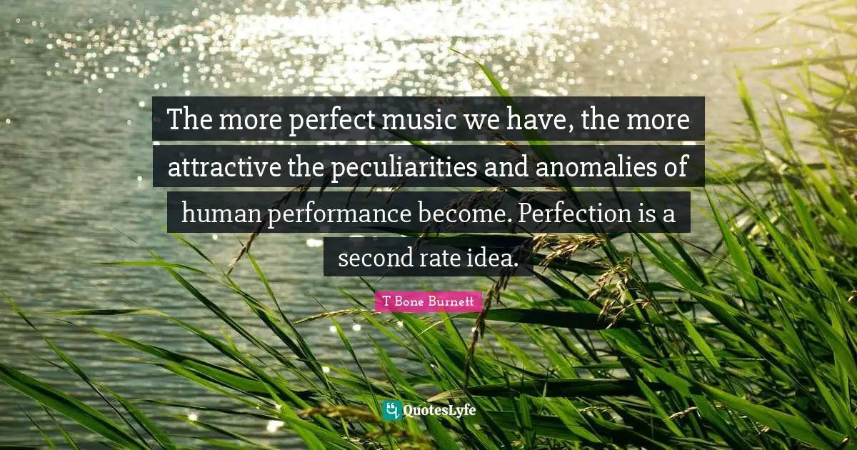 The more perfect music we have, the more attractive the peculiarities and anomalies of human performance become. Perfection is a second rate idea.
