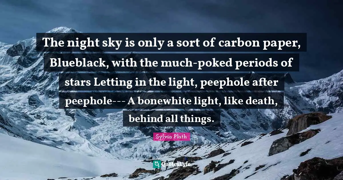 The night sky is only a sort of carbon paper, Blueblack, with the much-poked periods of stars Letting in the light, peephole after peephole--- A bonewhite light, like death, behind all things.