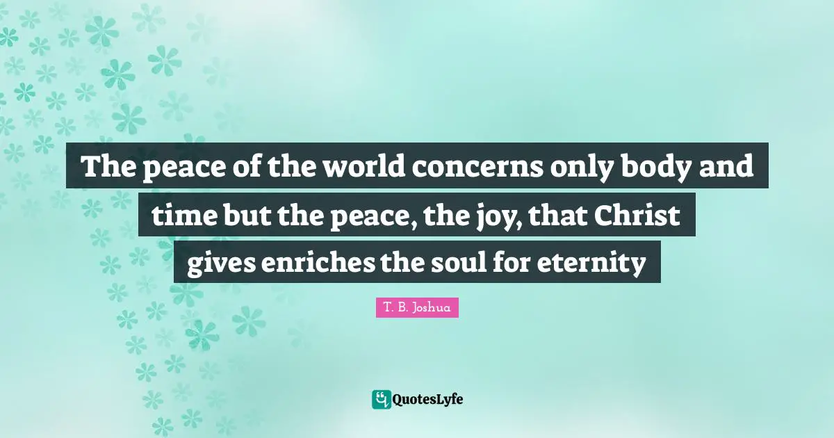 Eternity Quotes: "The peace of the world concerns only body and time but the peace, the joy, that Christ gives enriches the soul for eternity"