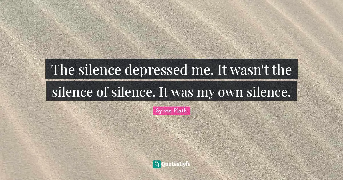 The silence depressed me. It wasn't the silence of silence. It was my own silence.