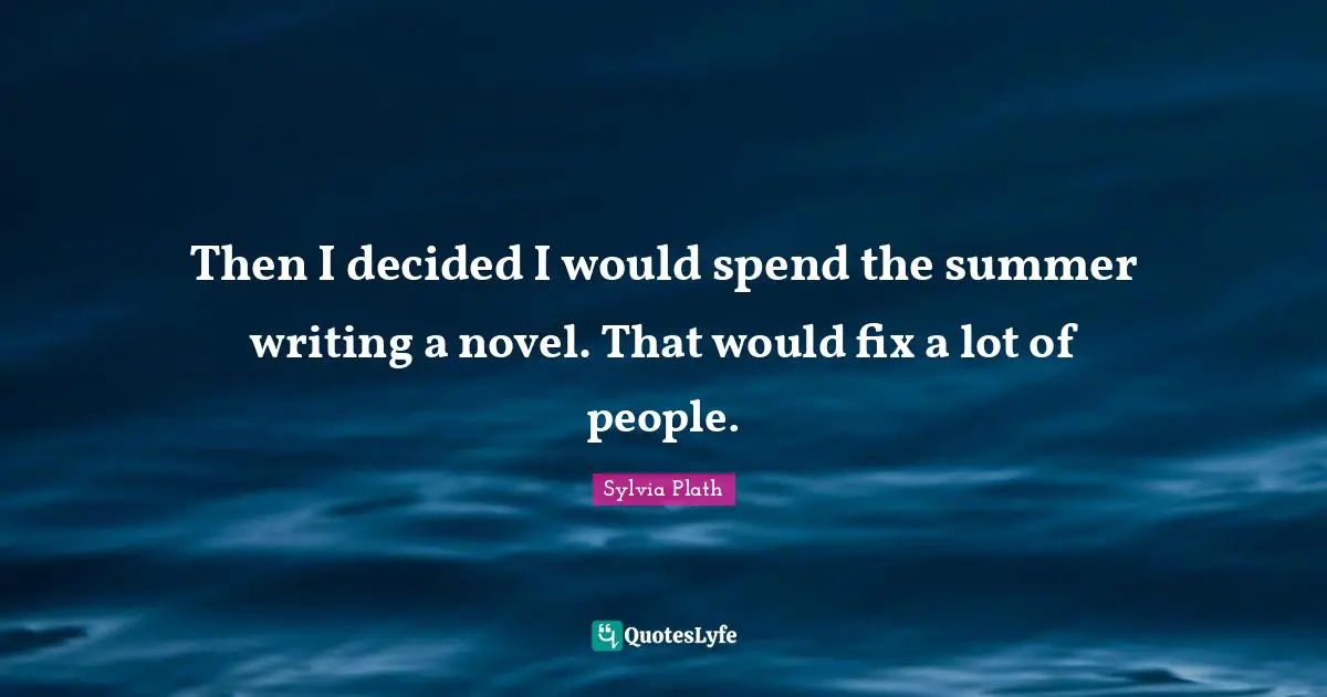 Then I decided I would spend the summer writing a novel. That would fix a lot of people.