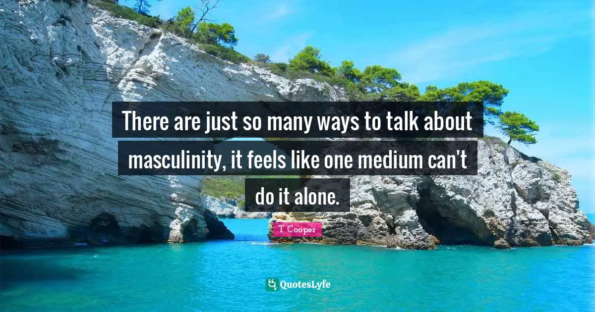 There are just so many ways to talk about masculinity, it feels like one medium can't do it alone.