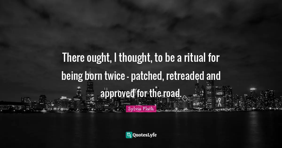 There ought, I thought, to be a ritual for being born twice - patched, retreaded and approved for the road.