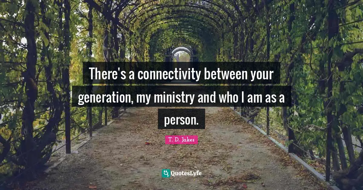 There's a connectivity between your generation, my ministry and who I am as a person.