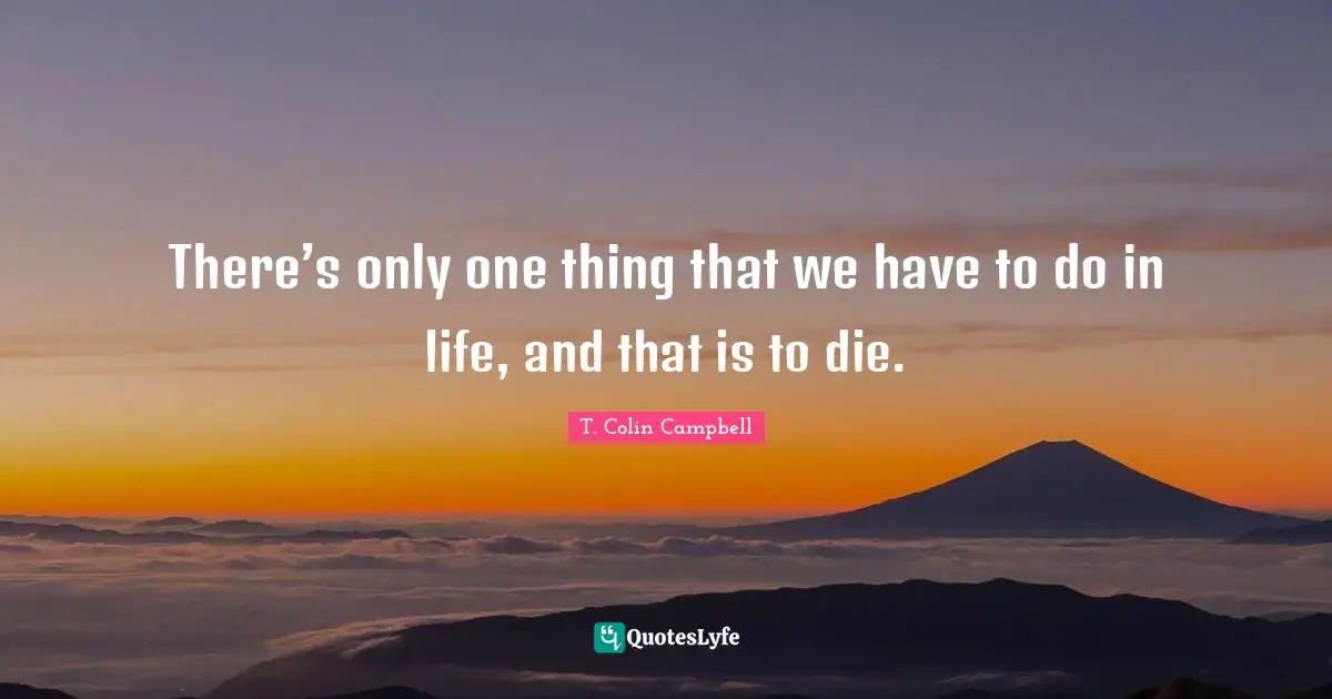 There’s only one thing that we have to do in life, and that is to die.