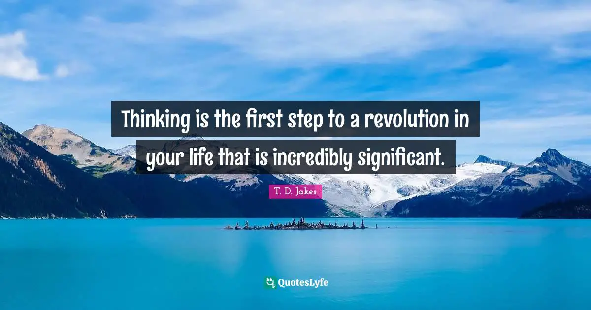 Thinking is the first step to a revolution in your life that is incredibly significant.