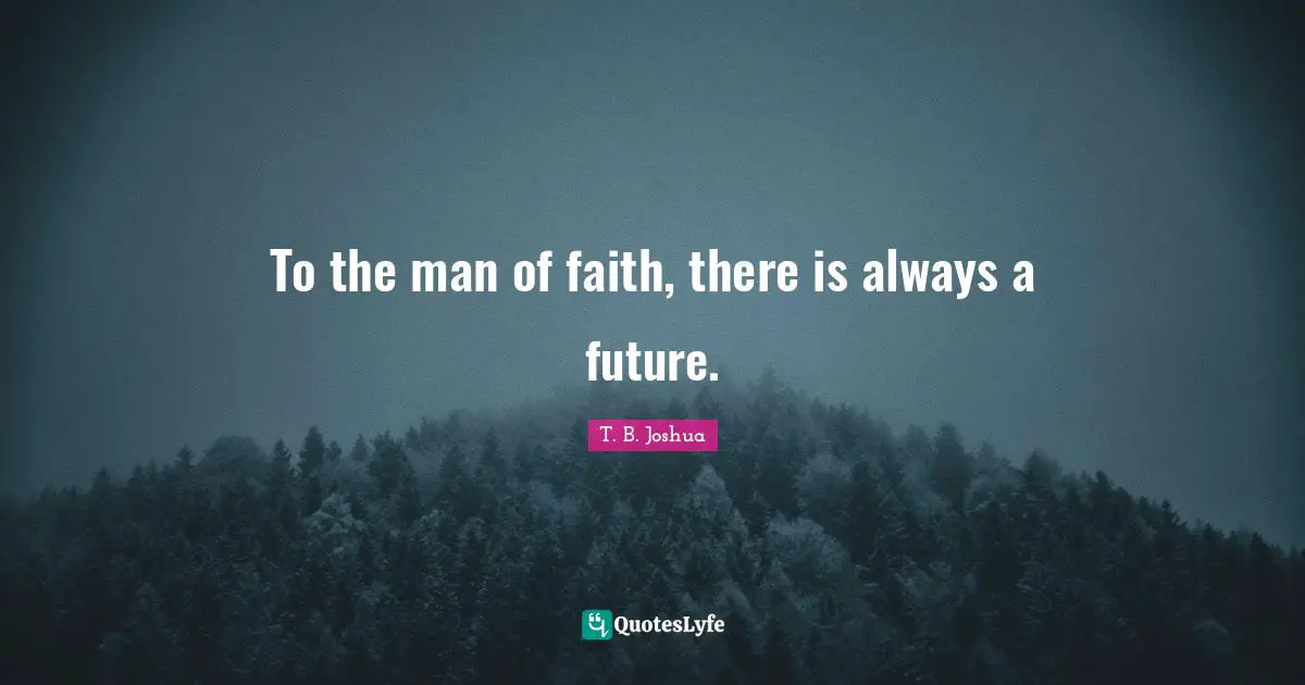 To the man of faith, there is always a future.