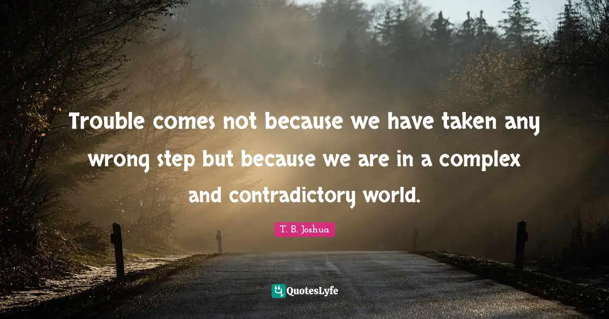 Trouble comes not because we have taken any wrong step but because we are in a complex and contradictory world.