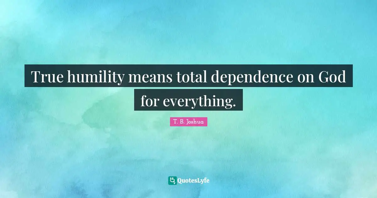 True humility means total dependence on God for everything.