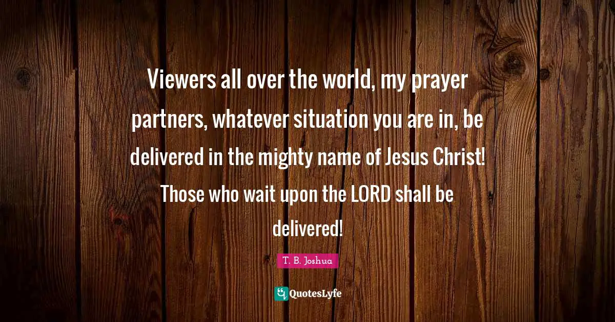 Viewers all over the world, my prayer partners, whatever situation you are in, be delivered in the mighty name of Jesus Christ! Those who wait upon the LORD shall be delivered!