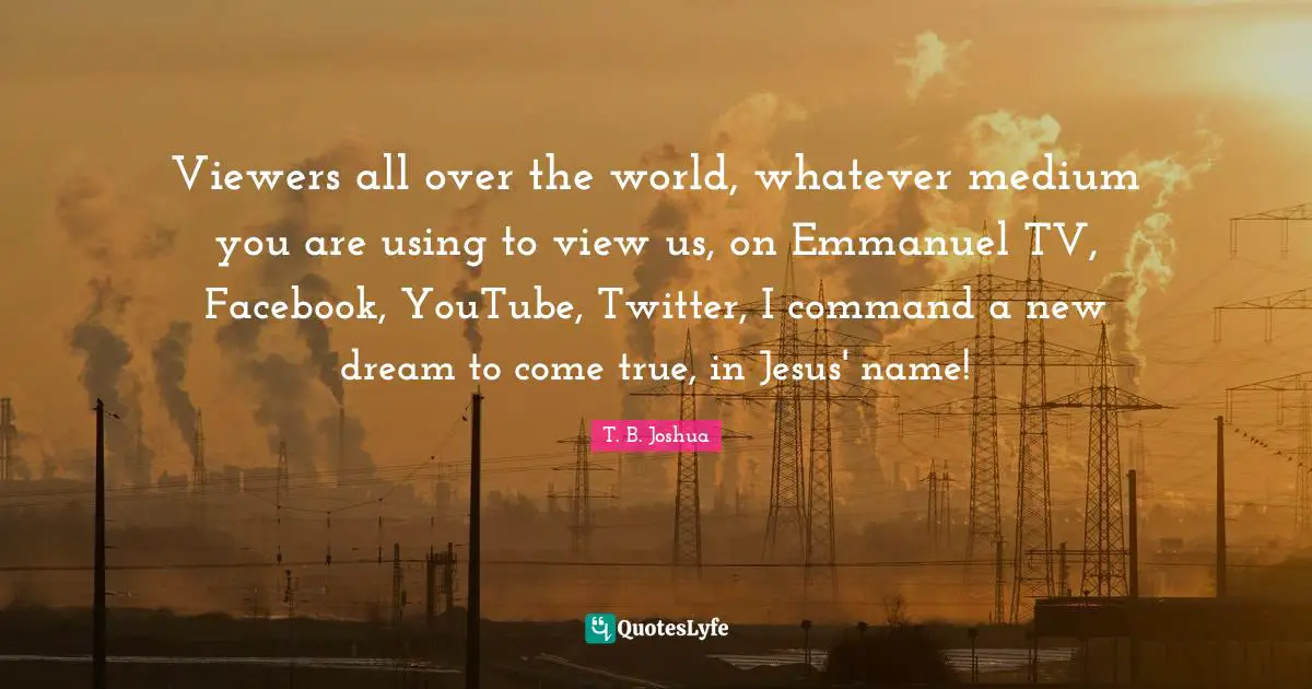 Jesus Quotes: "Viewers all over the world, whatever medium you are using to view us, on Emmanuel TV, Facebook, YouTube, Twitter, I command a new dream to come true, in Jesus' name!"