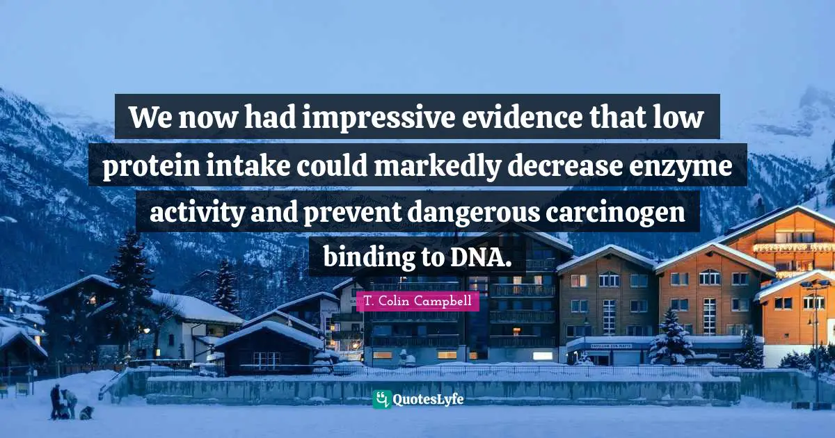 Decrease Quotes: "We now had impressive evidence that low protein intake could markedly decrease enzyme activity and prevent dangerous carcinogen binding to DNA."
