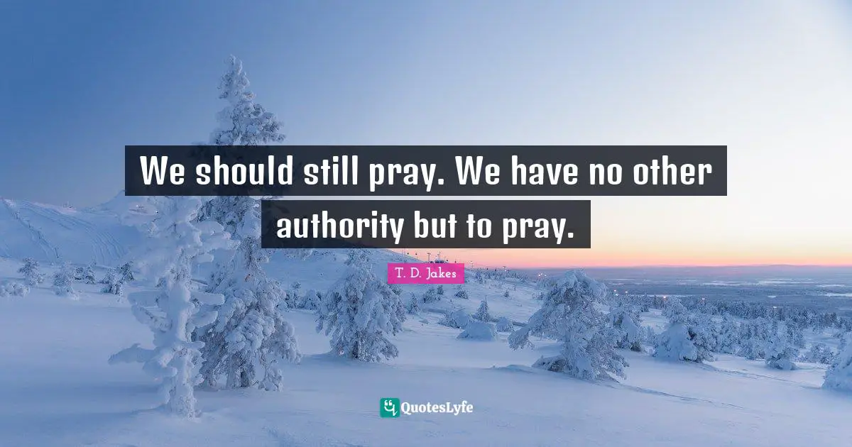 We should still pray. We have no other authority but to pray.