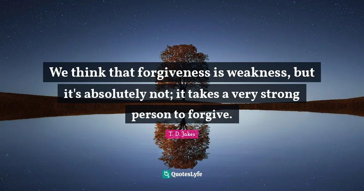 Very Strong Quotes: "We think that forgiveness is weakness, but it's absolutely not; it takes a very strong person to forgive."