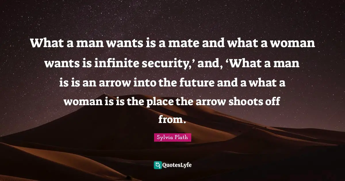 What a man wants is a mate and what a woman wants is infinite security,’ and, ‘What a man is is an arrow into the future and a what a woman is is the place the arrow shoots off from.