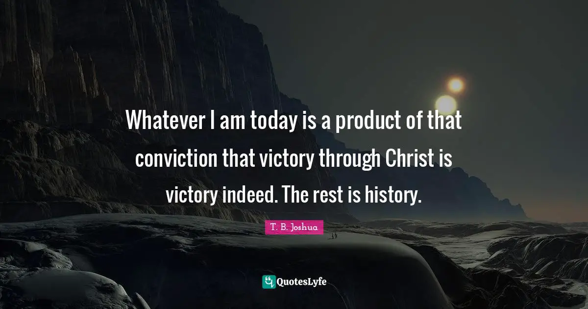 Whatever I am today is a product of that conviction that victory through Christ is victory indeed. The rest is history.