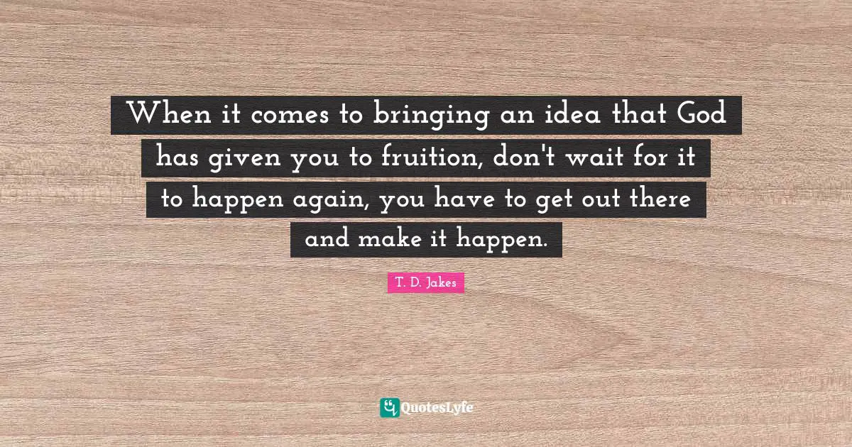 Fruition Quotes: "When it comes to bringing an idea that God has given you to fruition, don't wait for it to happen again, you have to get out there and make it happen."