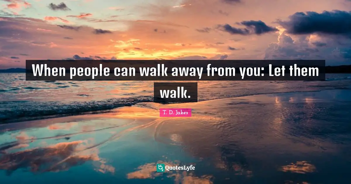 When people can walk away from you: Let them walk.