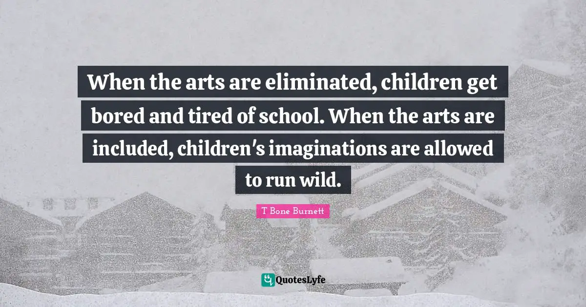 When the arts are eliminated, children get bored and tired of school. When the arts are included, children's imaginations are allowed to run wild.