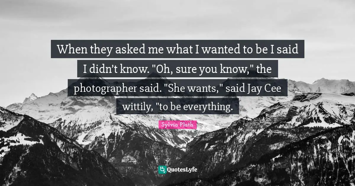 When they asked me what I wanted to be I said I didn’t know. "Oh, sure you know," the photographer said. "She wants," said Jay Cee wittily, "to be everything.