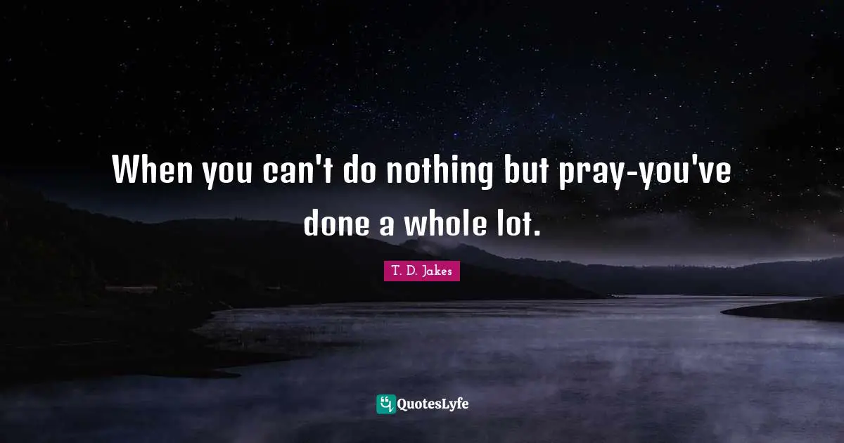 When you can't do nothing but pray-you've done a whole lot.