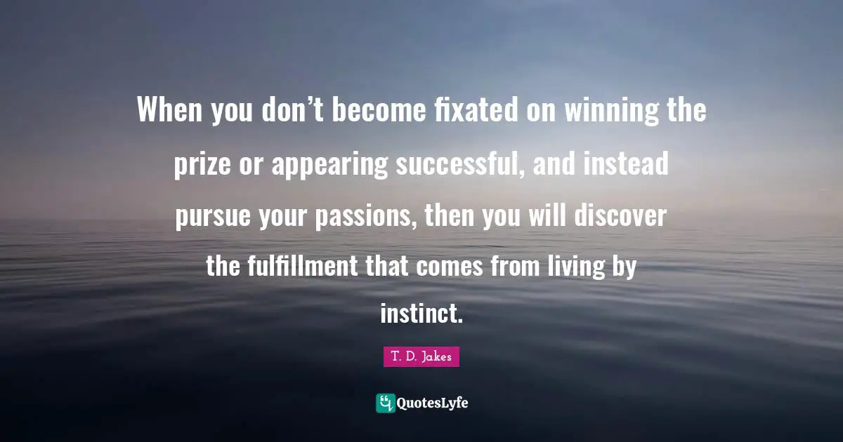 Prize Quotes: "When you don’t become fixated on winning the prize or appearing successful, and instead pursue your passions, then you will discover the fulfillment that comes from living by instinct."