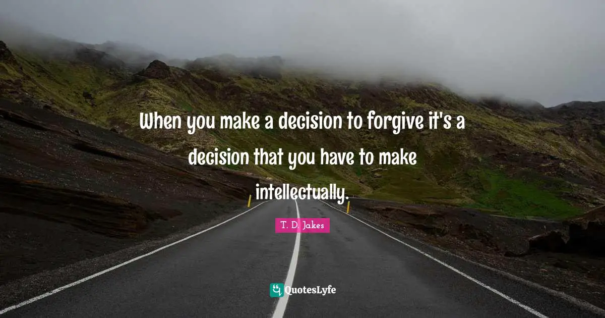 When you make a decision to forgive it's a decision that you have to make intellectually.