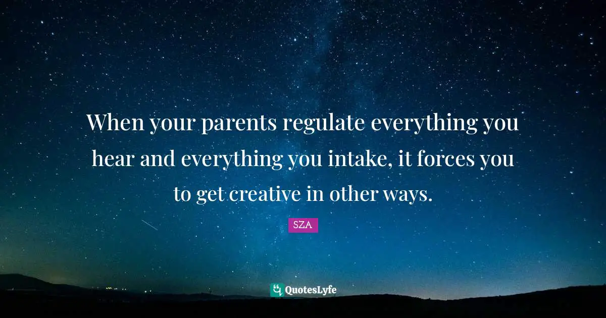 SZA Quotes: "When your parents regulate everything you hear and everything you intake, it forces you to get creative in other ways."