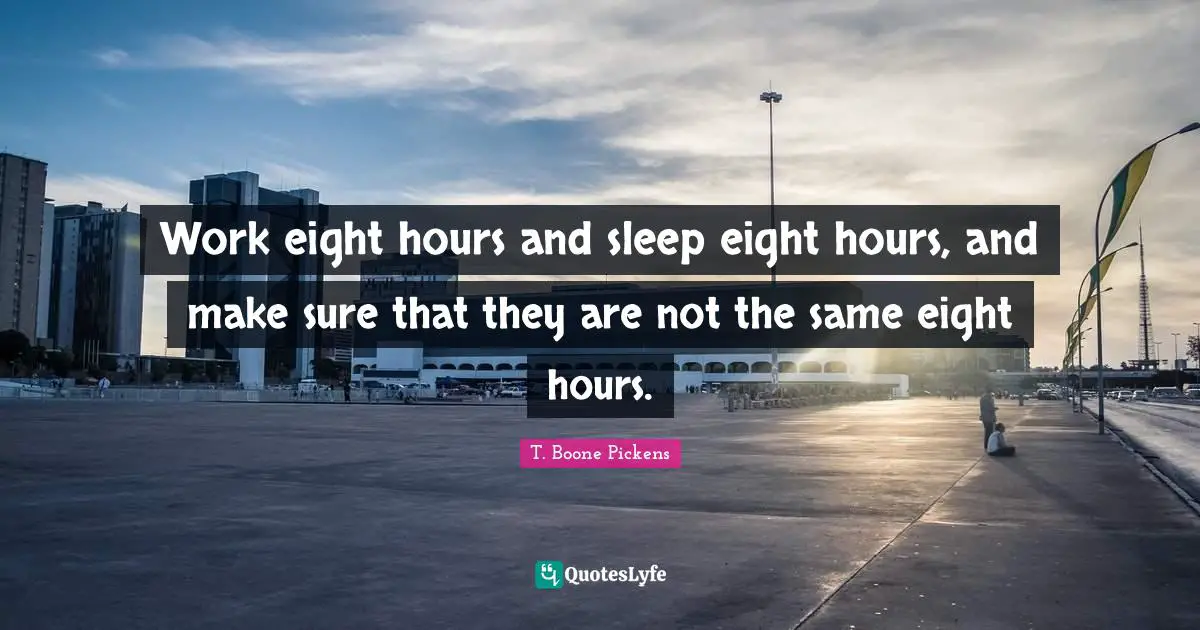Work eight hours and sleep eight hours, and make sure that they are not the same eight hours.