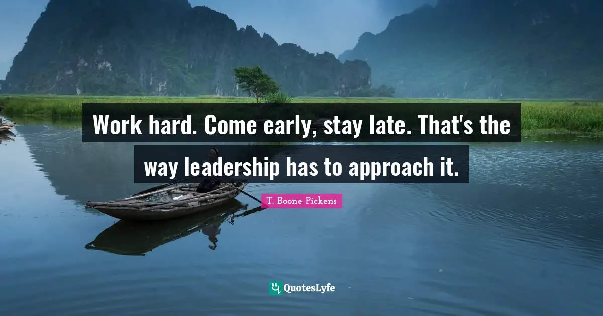 Work hard. Come early, stay late. That's the way leadership has to approach it.