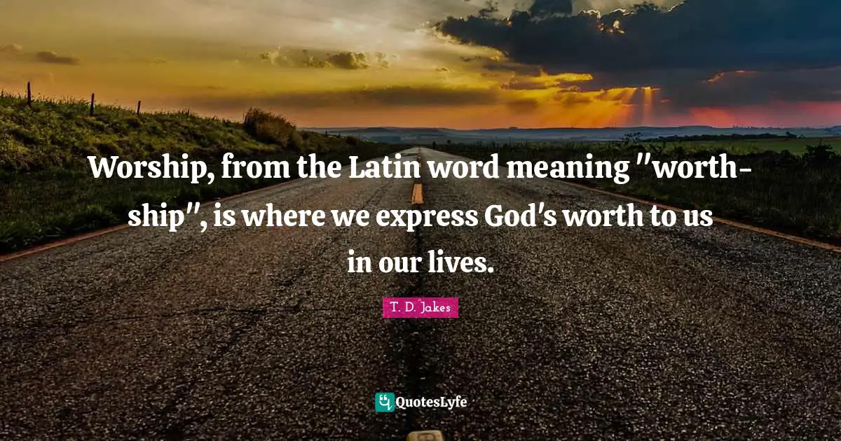 Worship God Quotes: "Worship, from the Latin word meaning "worth-ship", is where we express God's worth to us in our lives."