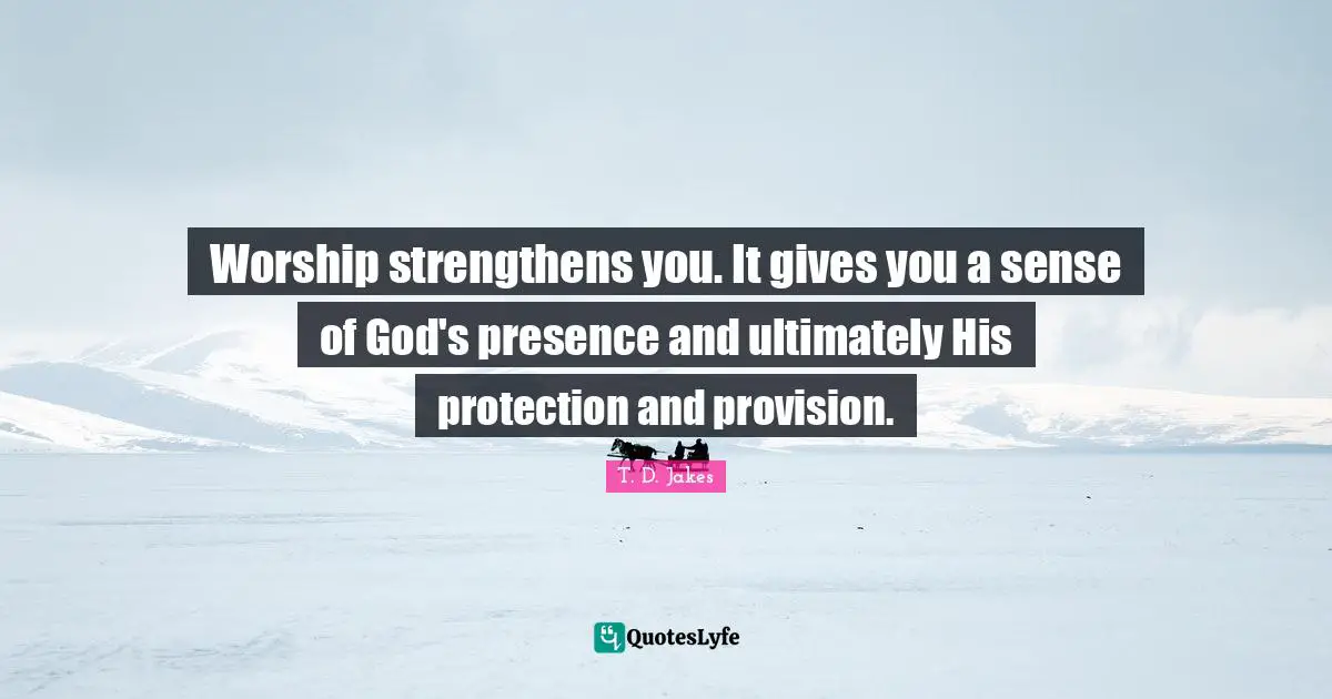 Presence Quotes: "Worship strengthens you. It gives you a sense of God's presence and ultimately His protection and provision."