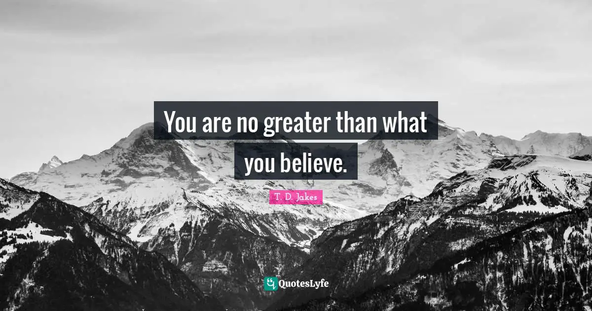 You are no greater than what you believe.