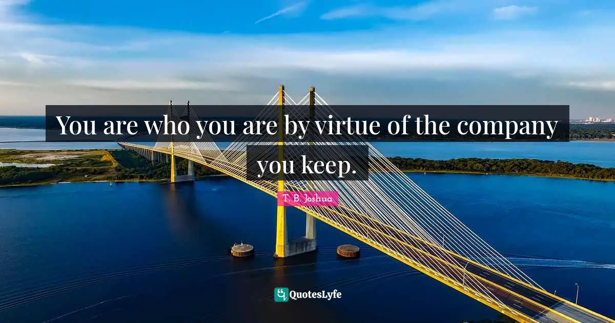 You are who you are by virtue of the company you keep.