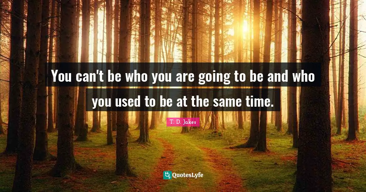 T. D. Jakes Quotes: You can't be who you are going to be and who you used to be at the same time.