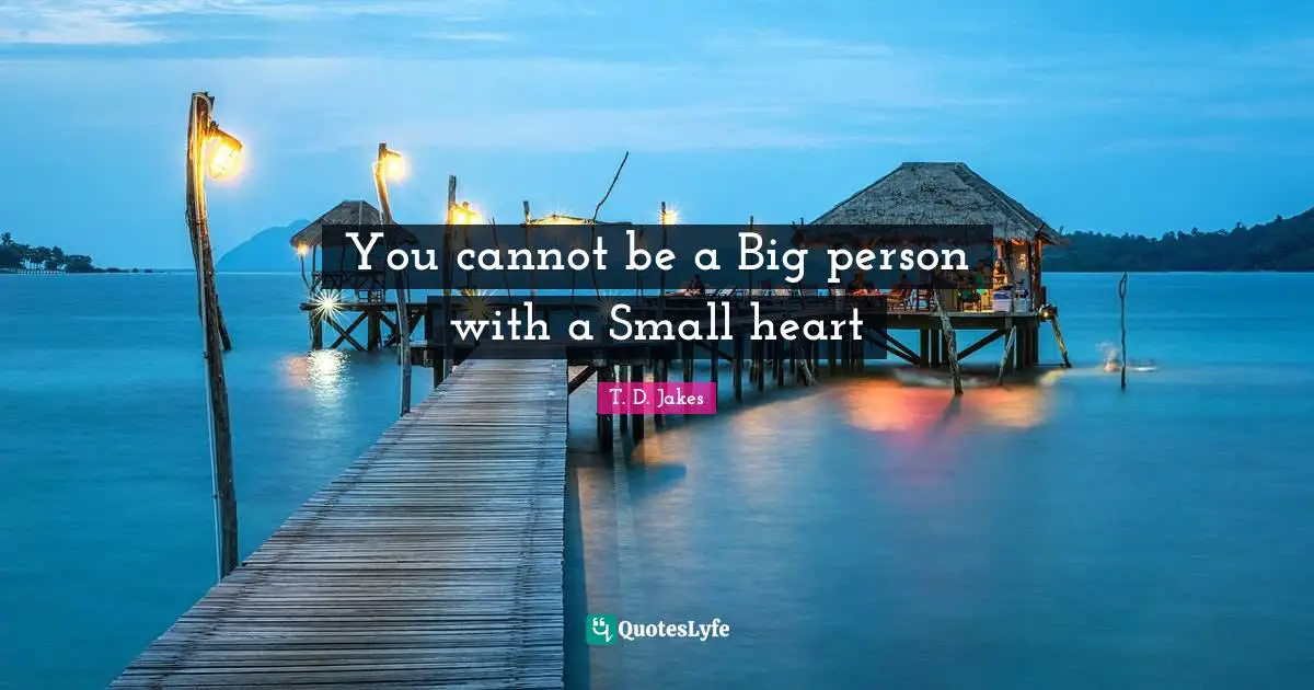 You cannot be a Big person with a Small heart