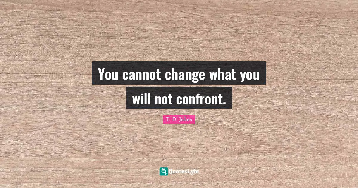 You cannot change what you will not confront.