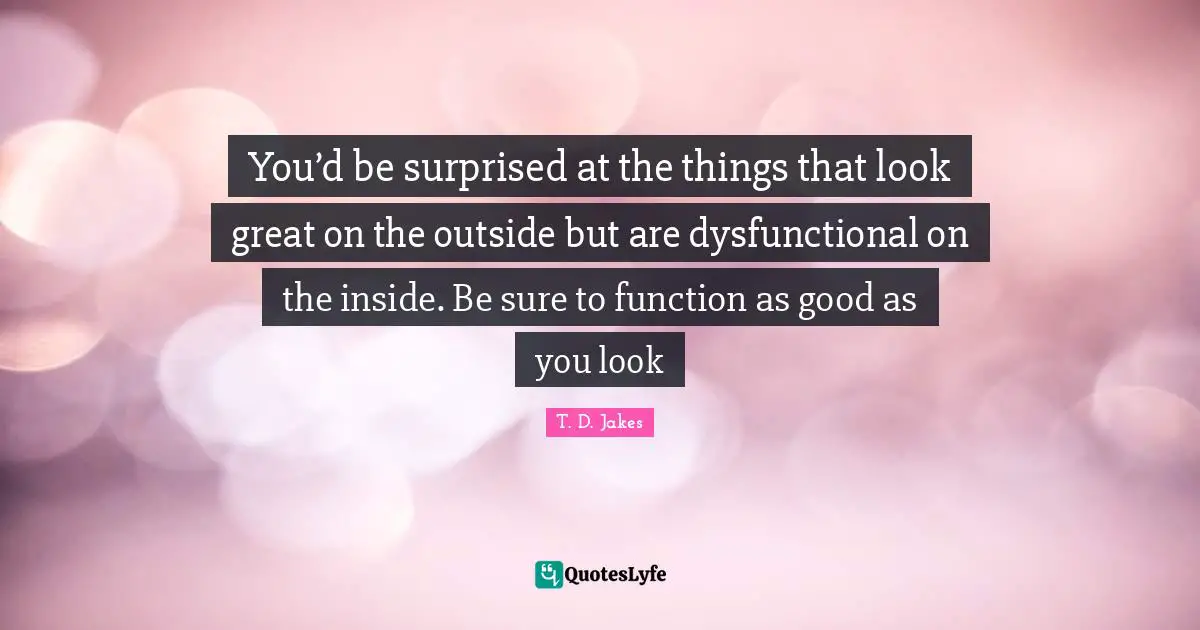 T. D. Jakes Quotes: You’d be surprised at the things that look great on the outside but are dysfunctional on the inside. Be sure to function as good as you look