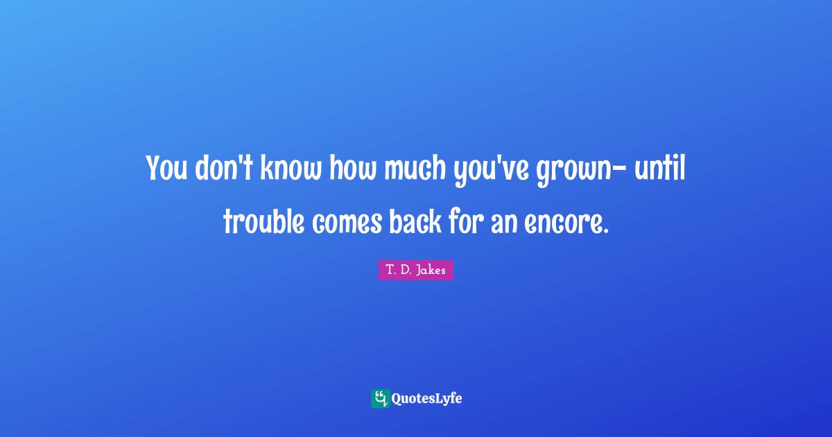 You don't know how much you've grown- until trouble comes back for an encore.