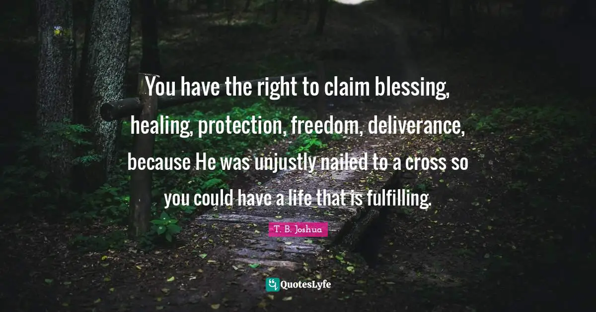 Blessing Quotes: "You have the right to claim blessing, healing, protection, freedom, deliverance, because He was unjustly nailed to a cross so you could have a life that is fulfilling."