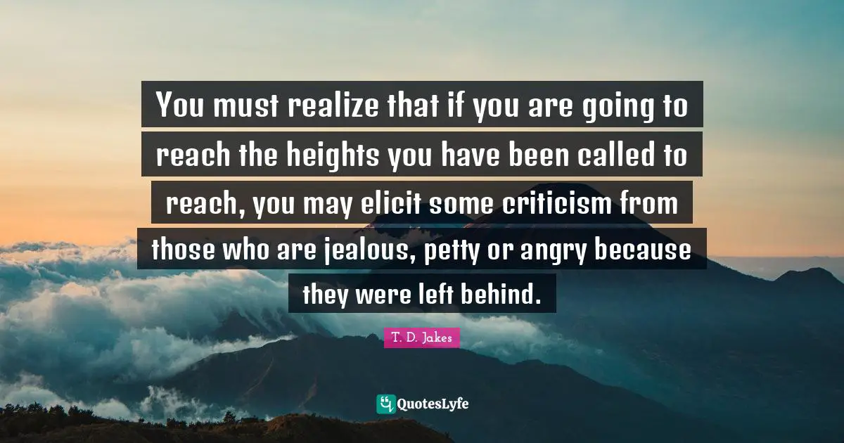 Jealous Quotes: "You must realize that if you are going to reach the heights you have been called to reach, you may elicit some criticism from those who are jealous, petty or angry because they were left behind."