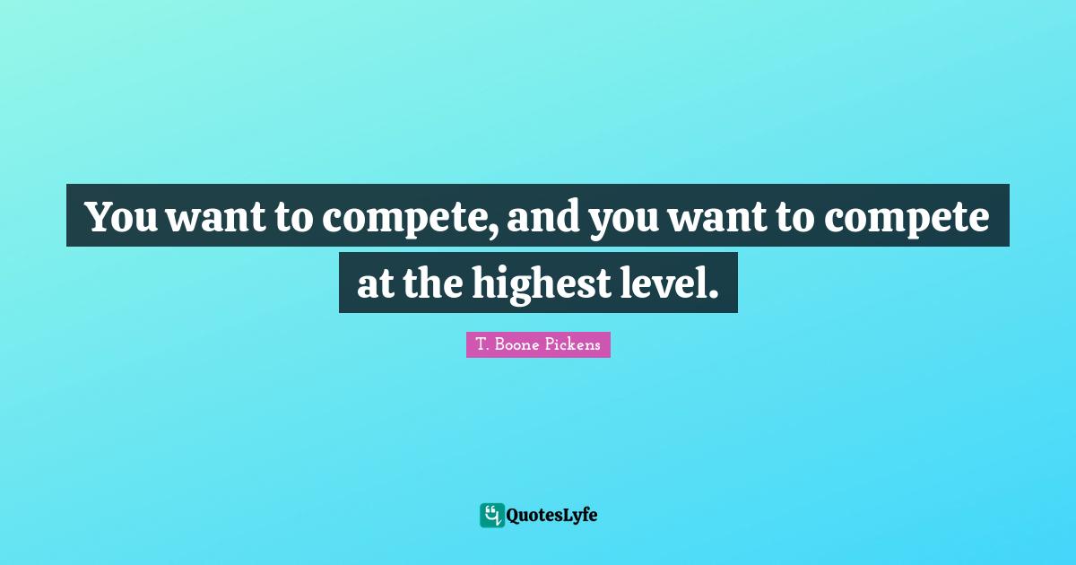 You want to compete, and you want to compete at the highest level.