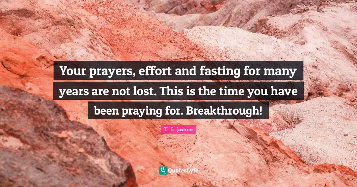Your prayers, effort and fasting for many years are not lost. This is the time you have been praying for. Breakthrough!