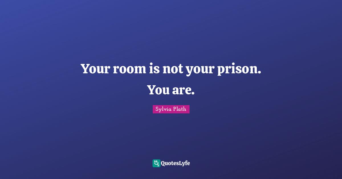 Your room is not your prison. You are.