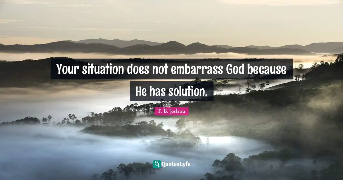 Your situation does not embarrass God because He has solution.