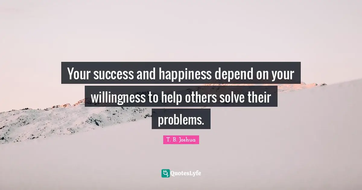 Problem Quotes: "Your success and happiness depend on your willingness to help others solve their problems."