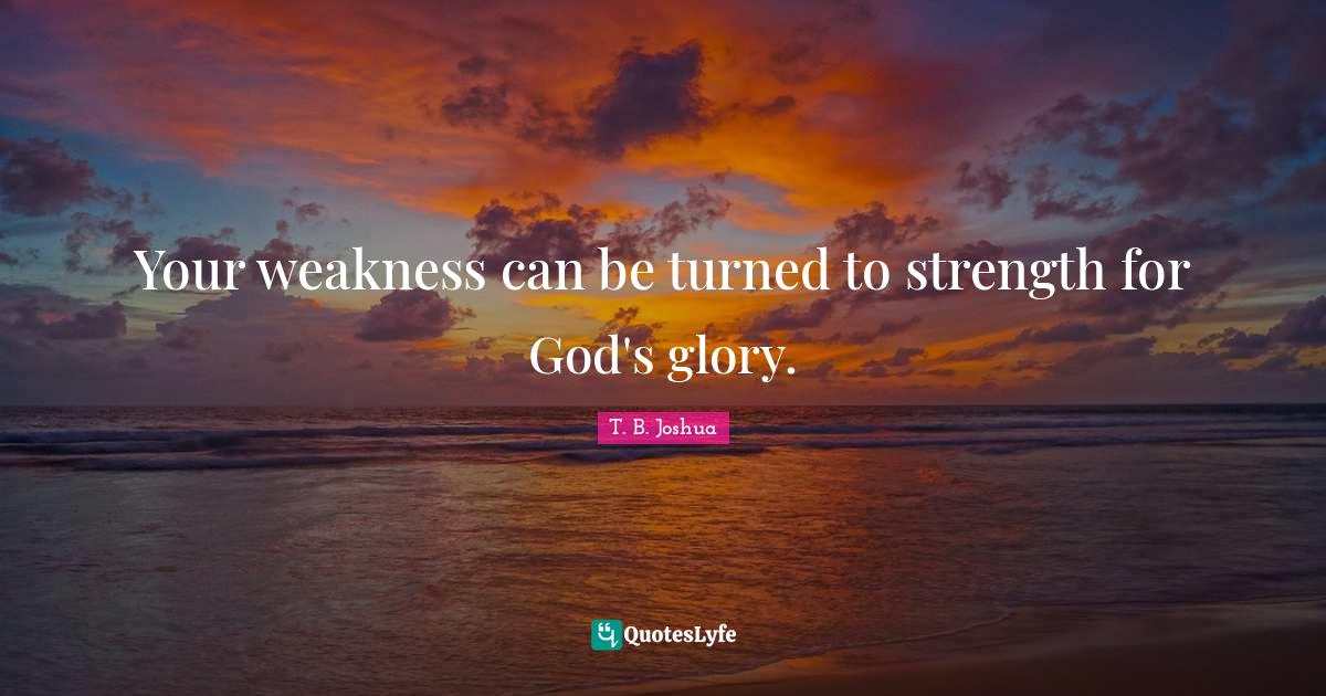 Your weakness can be turned to strength for God's glory.... Quote by T