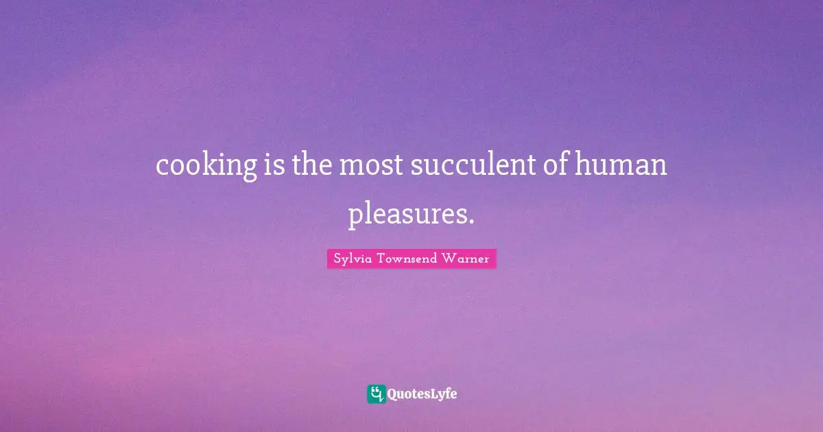cooking is the most succulent of human pleasures.
